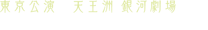 東京公演 天王洲 銀河劇場