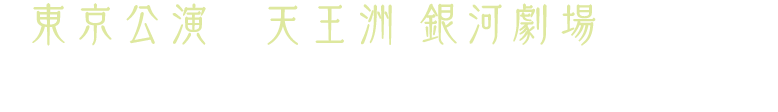 東京公演 天王洲 銀河劇場